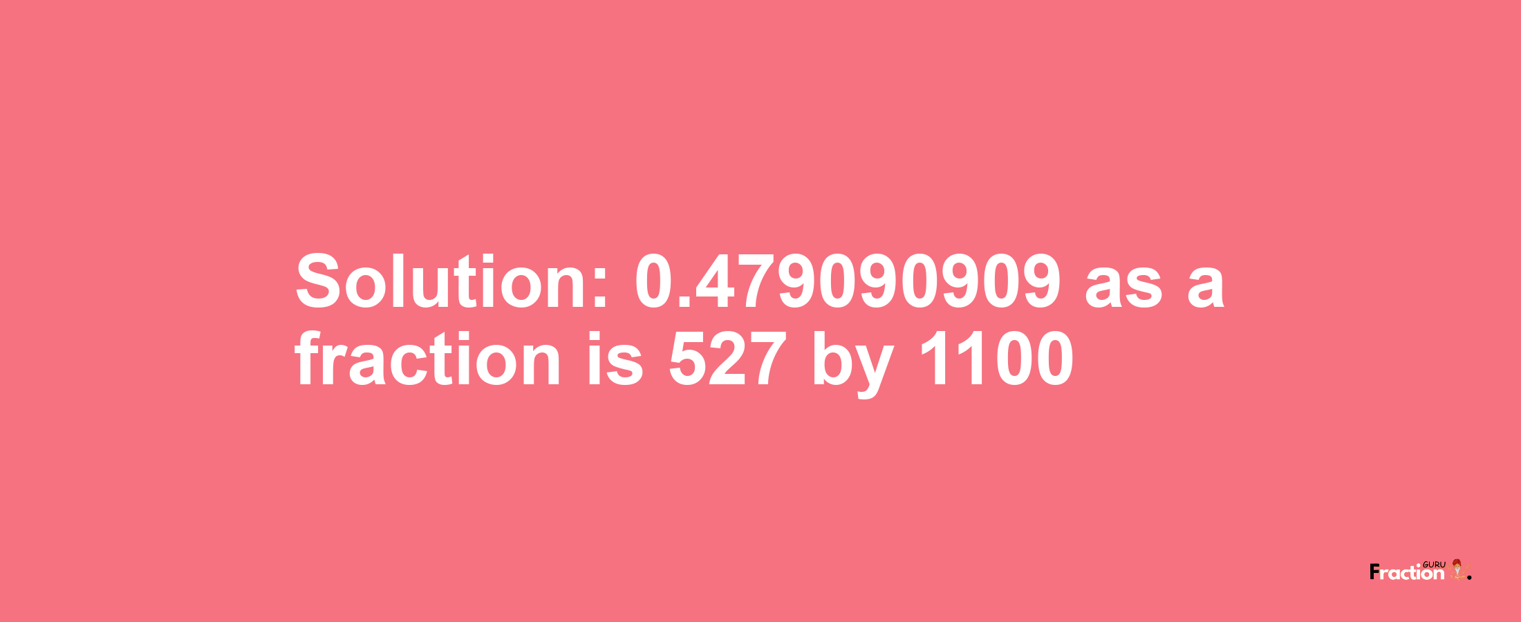 Solution:0.479090909 as a fraction is 527/1100